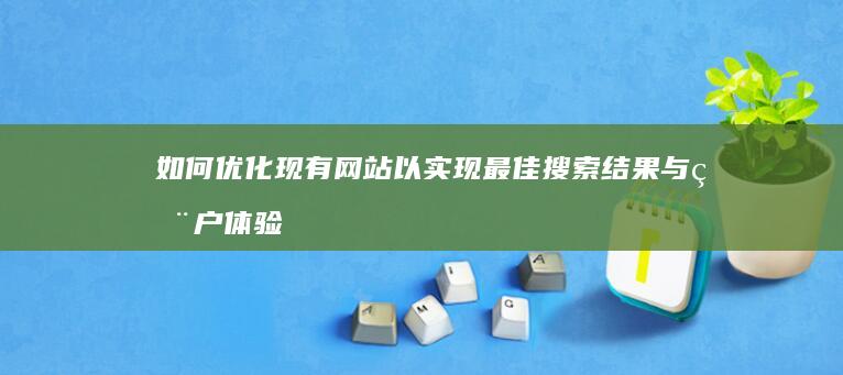 如何优化现有网站以实现最佳搜索结果与用户体验