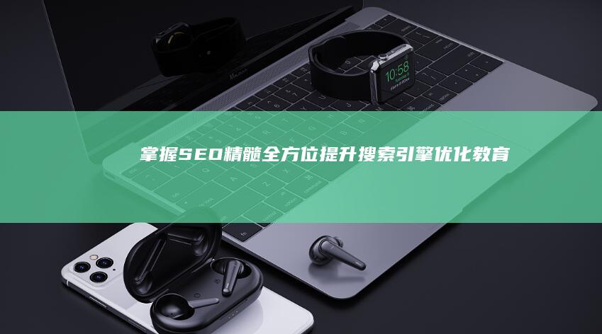 掌握SEO精髓：全方位提升搜索引擎优化教育指南